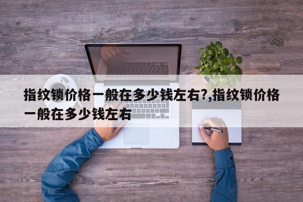 指纹锁价格一般在多少钱左右?,指纹锁价格一般在多少钱左右