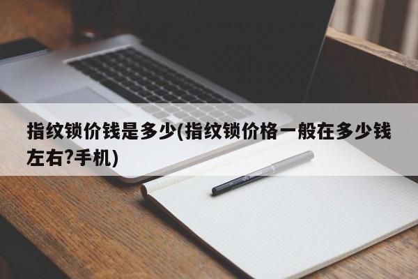 指纹锁价钱是多少(指纹锁价格一般在多少钱左右?手机) 第1张