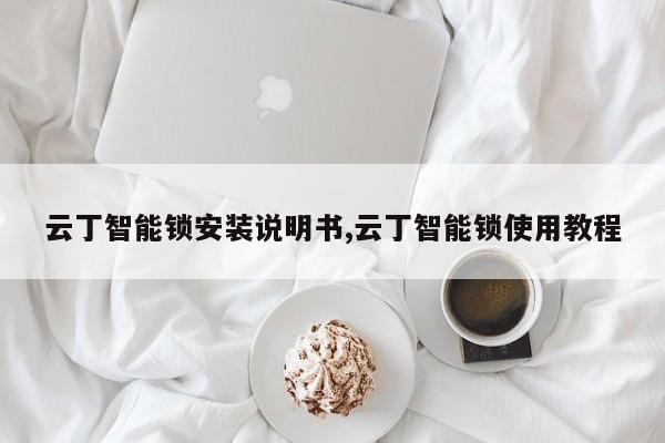 云丁智能锁安装说明书,云丁智能锁使用教程 第1张