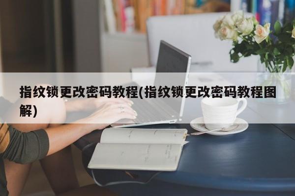 指纹锁更改密码教程(指纹锁更改密码教程图解) 第1张