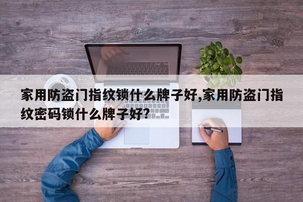 家用防盗门指纹锁什么牌子好,家用防盗门指纹密码锁什么牌子好?