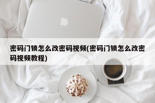 密码门锁怎么改密码视频(密码门锁怎么改密码视频教程)