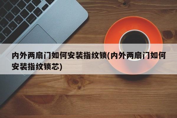 内外两扇门如何安装指纹锁(内外两扇门如何安装指纹锁芯)