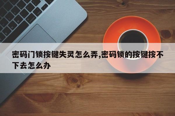 密码门锁按键失灵怎么弄,密码锁的按键按不下去怎么办 第1张