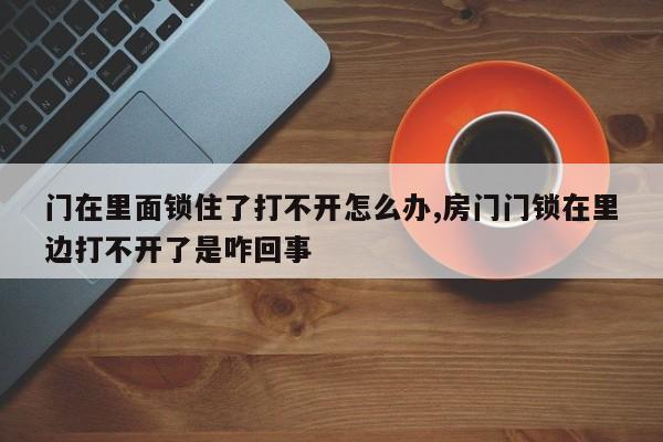 门在里面锁住了打不开怎么办,房门门锁在里边打不开了是咋回事