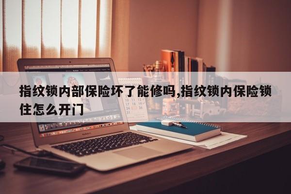 指纹锁内部保险坏了能修吗,指纹锁内保险锁住怎么开门 第1张