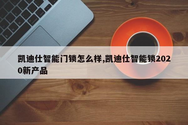 凯迪仕智能门锁怎么样,凯迪仕智能锁2020新产品