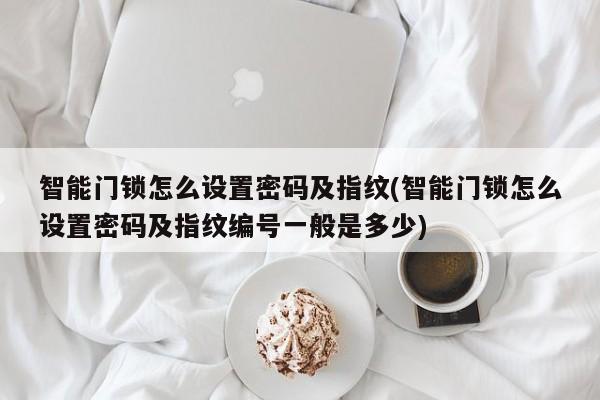 智能门锁怎么设置密码及指纹(智能门锁怎么设置密码及指纹编号一般是多少)