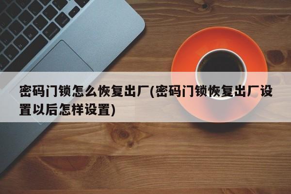 密码门锁怎么恢复出厂(密码门锁恢复出厂设置以后怎样设置)