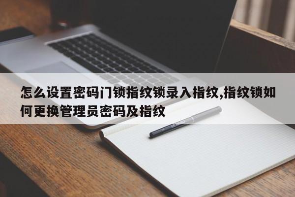 怎么设置密码门锁指纹锁录入指纹,指纹锁如何更换管理员密码及指纹 第1张