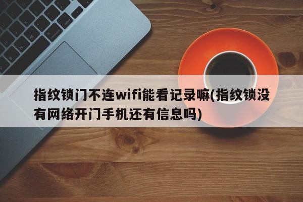 指纹锁门不连wifi能看记录嘛(指纹锁没有网络开门手机还有信息吗) 第1张