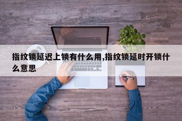 指纹锁延迟上锁有什么用,指纹锁延时开锁什么意思 第1张