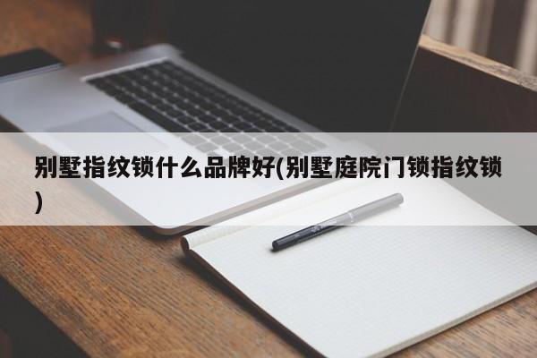 别墅指纹锁什么品牌好(别墅庭院门锁指纹锁) 第1张