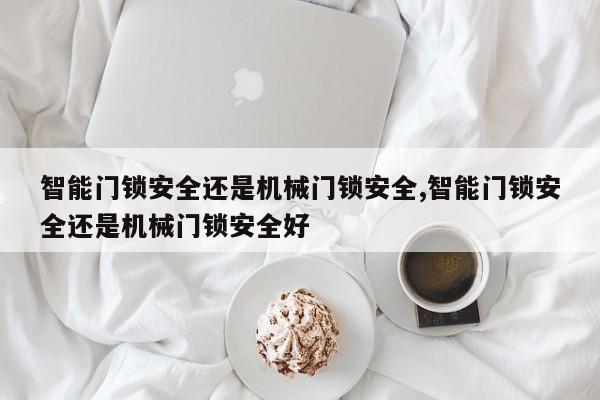 智能门锁安全还是机械门锁安全,智能门锁安全还是机械门锁安全好 第1张