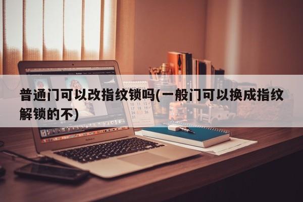 普通门可以改指纹锁吗(一般门可以换成指纹解锁的不)