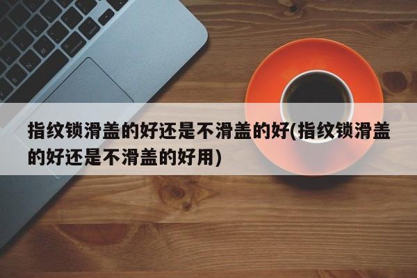 指纹锁滑盖的好还是不滑盖的好(指纹锁滑盖的好还是不滑盖的好用)