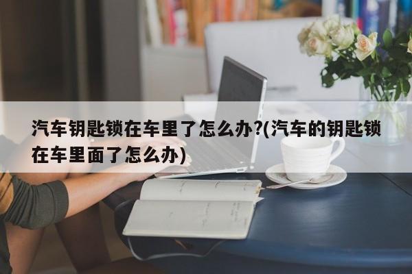 汽车钥匙锁在车里了怎么办?(汽车的钥匙锁在车里面了怎么办)