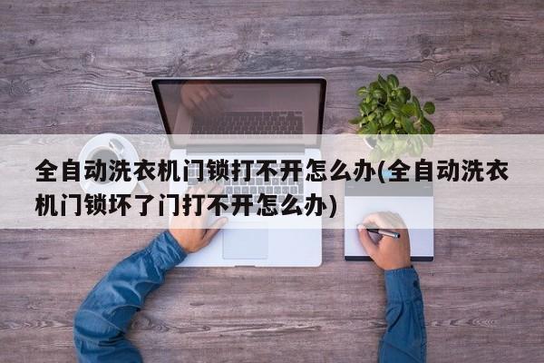 全自动洗衣机门锁打不开怎么办(全自动洗衣机门锁坏了门打不开怎么办) 第1张